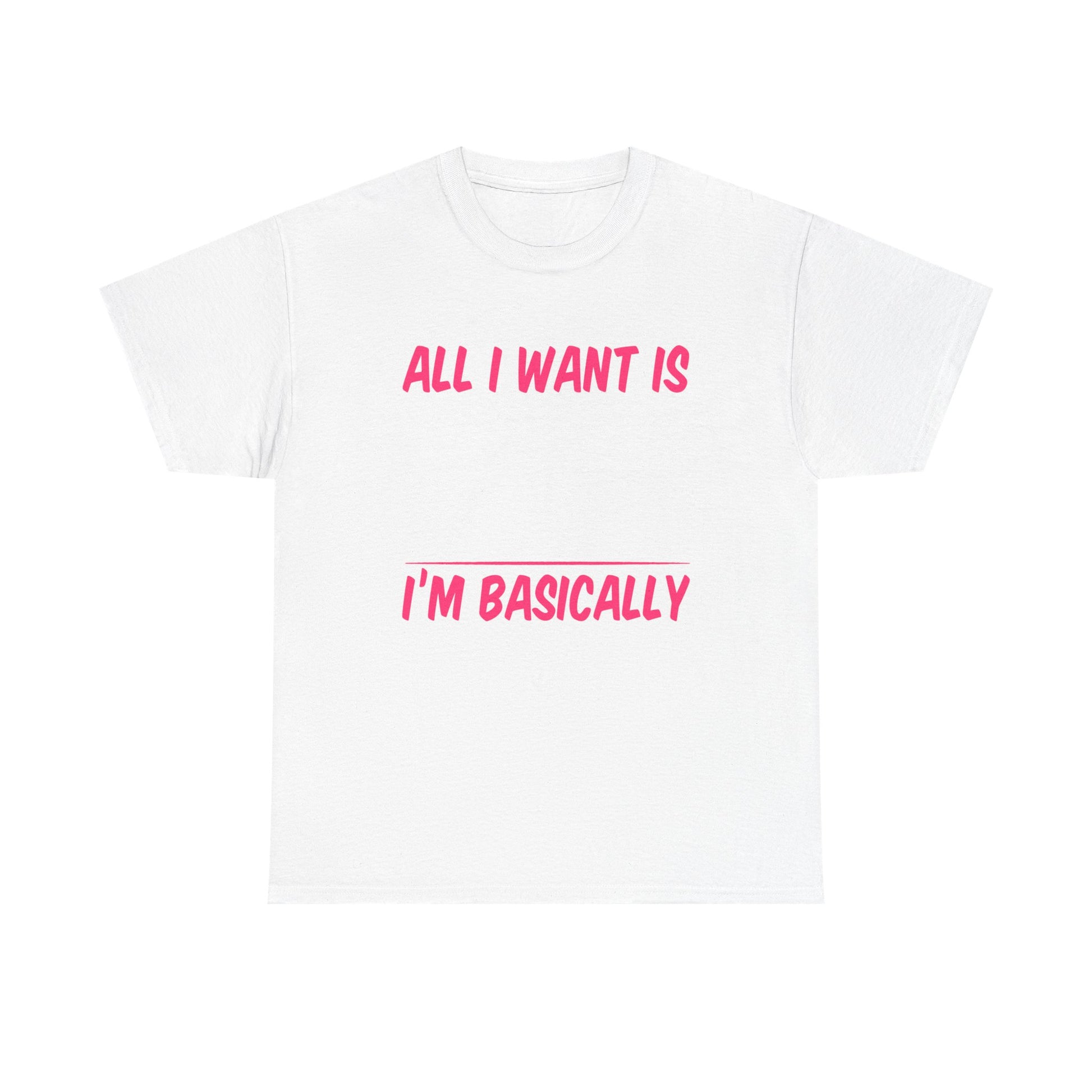 All I Want Is I'm Basically T-Shirt, Unisex Cotton Tee, Casual Wear, Gift for Friends, Funny Quote Tee, Everyday Comfort Shirt