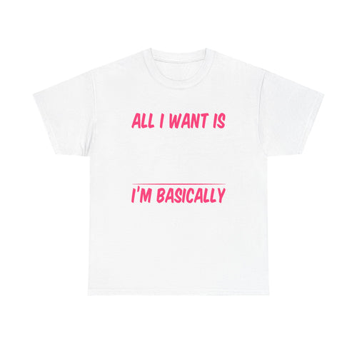 All I Want Is I'm Basically T-Shirt, Unisex Cotton Tee, Casual Wear, Gift for Friends, Funny Quote Tee, Everyday Comfort Shirt