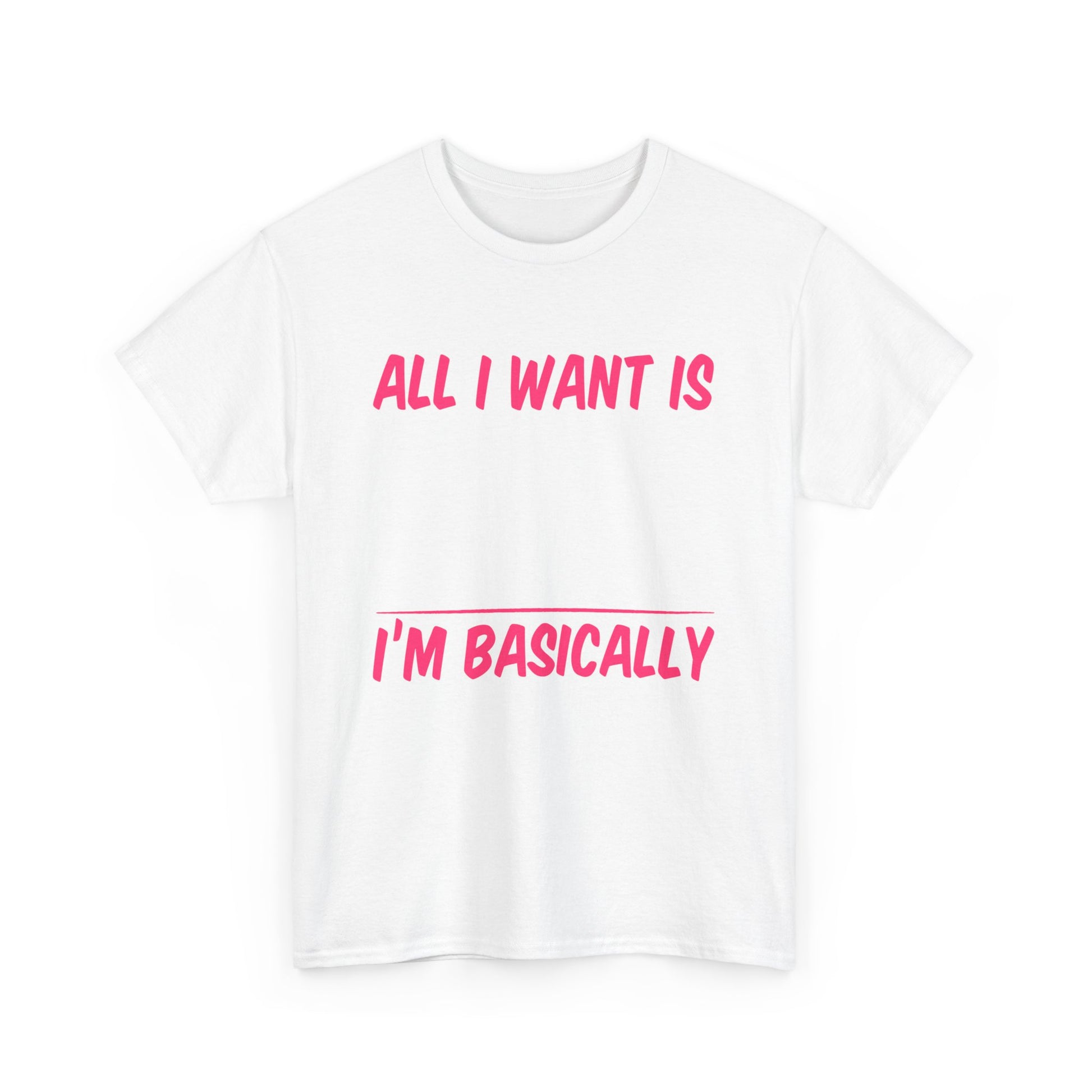 All I Want Is I'm Basically T-Shirt, Unisex Cotton Tee, Casual Wear, Gift for Friends, Funny Quote Tee, Everyday Comfort Shirt