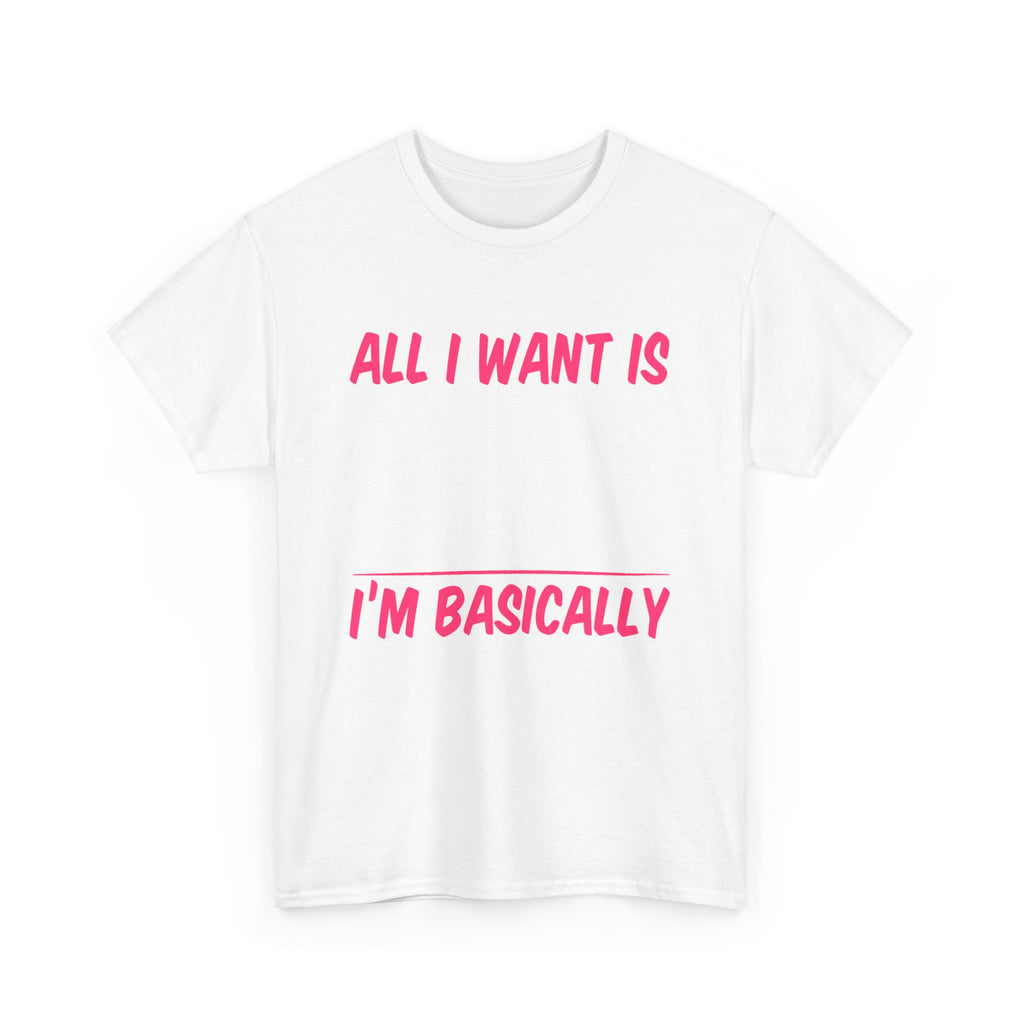 All I Want Is I'm Basically T-Shirt, Unisex Cotton Tee, Casual Wear, Gift for Friends, Funny Quote Tee, Everyday Comfort Shirt