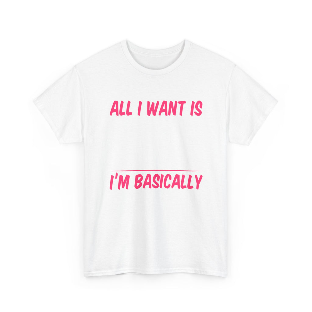 All I Want Is I'm Basically T-Shirt, Unisex Cotton Tee, Casual Wear, Gift for Friends, Funny Quote Tee, Everyday Comfort Shirt